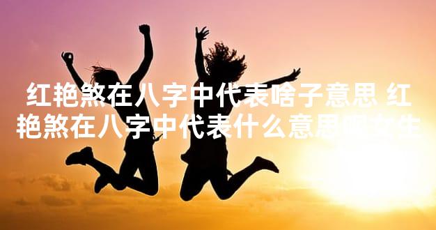 红艳煞在八字中代表啥子意思 红艳煞在八字中代表什么意思呢女